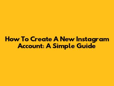 How To Create A New Instagram Account: A Simple Guide