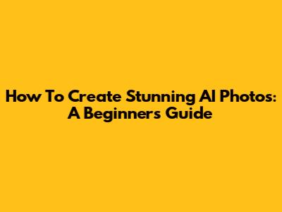 How To Create Stunning AI Photos: A Beginner's Guide