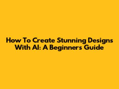 How To Create Stunning Designs With AI: A Beginner's Guide