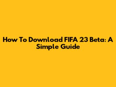 How To Download FIFA 23 Beta: A Simple Guide