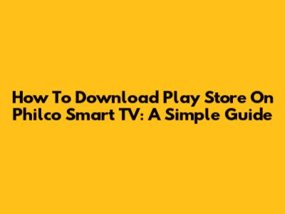 How To Download Play Store On Philco Smart TV: A Simple Guide