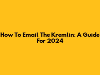 How To Email The Kremlin: A Guide For 2024