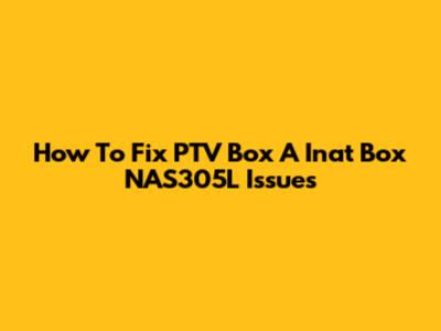 How To Fix PTV Box A Inat Box NAS305L Issues