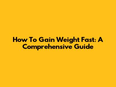 How To Gain Weight Fast: A Comprehensive Guide