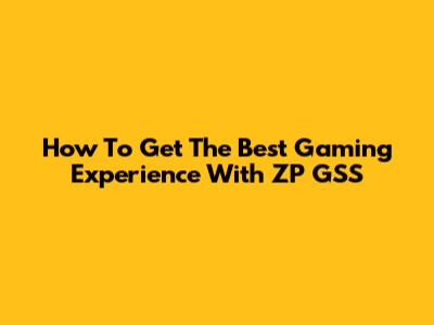 How To Get The Best Gaming Experience With ZP GSS