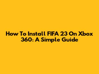How To Install FIFA 23 On Xbox 360: A Simple Guide