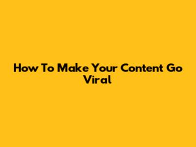 How To Make Your Content Go Viral
