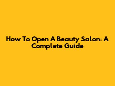 How To Open A Beauty Salon: A Complete Guide
