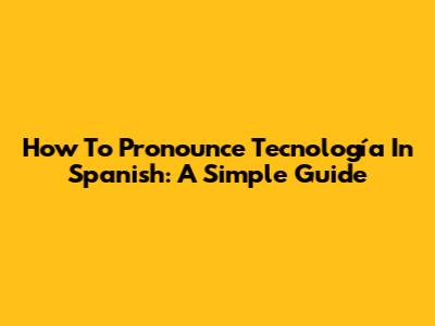 How To Pronounce "Tecnología" In Spanish: A Simple Guide