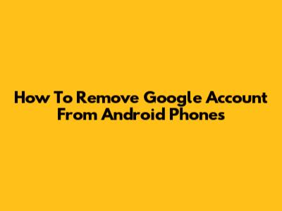 How To Remove Google Account From Android Phones