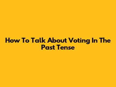 How To Talk About Voting In The Past Tense