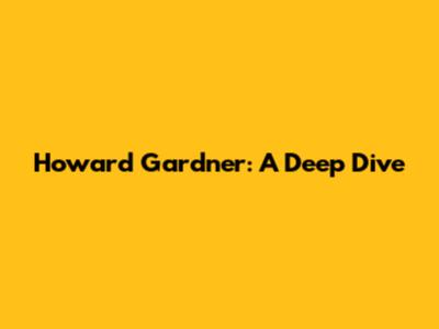 Howard Gardner: A Deep Dive