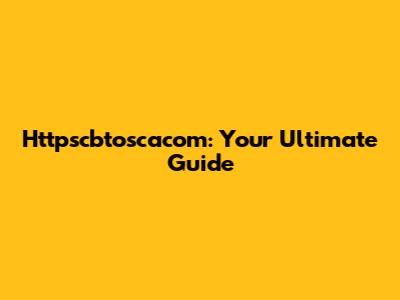Httpscbtoscacom: Your Ultimate Guide