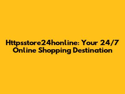 Httpsstore24honline: Your 24/7 Online Shopping Destination