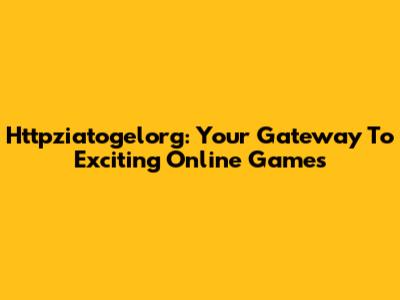 Httpziatogelorg: Your Gateway To Exciting Online Games
