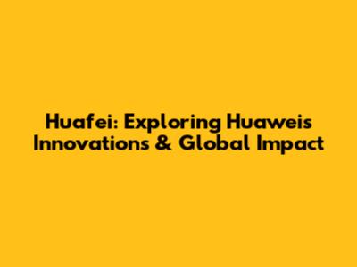 Huafei: Exploring Huawei's Innovations & Global Impact