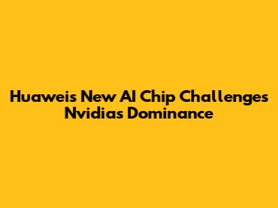 Huawei's New AI Chip Challenges Nvidia's Dominance