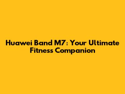 Huawei Band M7: Your Ultimate Fitness Companion