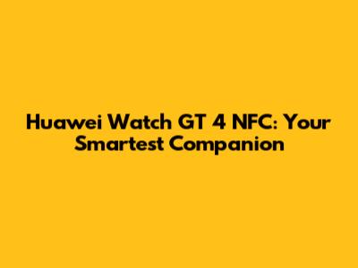 Huawei Watch GT 4 NFC: Your Smartest Companion