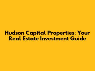 Hudson Capital Properties: Your Real Estate Investment Guide