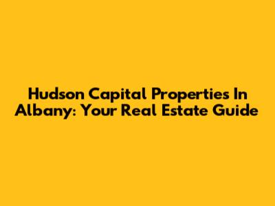 Hudson Capital Properties In Albany: Your Real Estate Guide