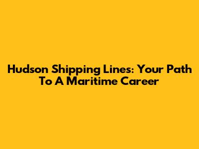 Hudson Shipping Lines: Your Path To A Maritime Career