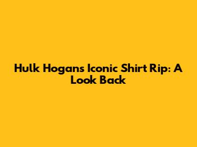 Hulk Hogan's Iconic Shirt Rip: A Look Back