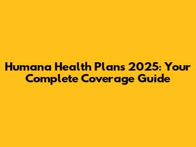 Humana Health Plans 2025: Your Complete Coverage Guide