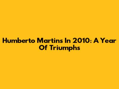 Humberto Martins In 2010: A Year Of Triumphs