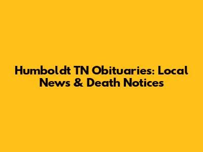 Humboldt TN Obituaries: Local News & Death Notices