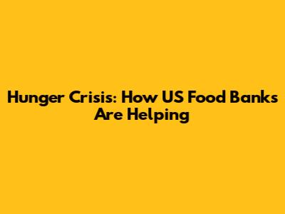Hunger Crisis: How US Food Banks Are Helping