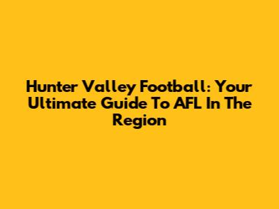 Hunter Valley Football: Your Ultimate Guide To AFL In The Region