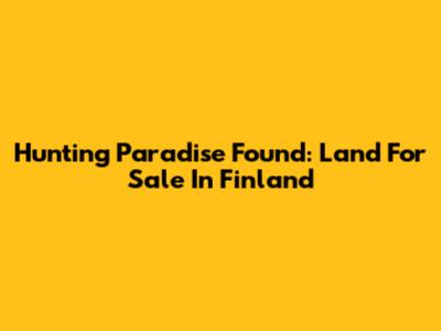 Hunting Paradise Found: Land For Sale In Finland