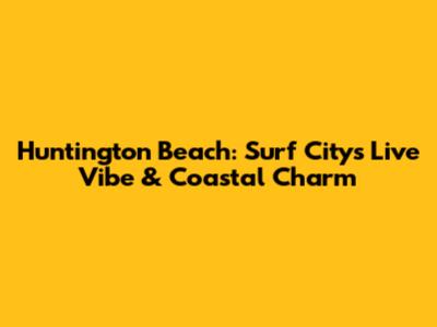 Huntington Beach: Surf City's Live Vibe & Coastal Charm