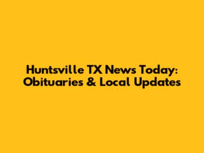 Huntsville TX News Today: Obituaries & Local Updates