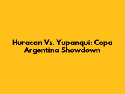 Huracan Vs. Yupanqui: Copa Argentina Showdown