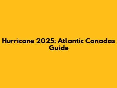 Hurricane 2025: Atlantic Canada's Guide