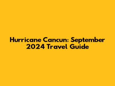 Hurricane Cancun: September 2024 Travel Guide