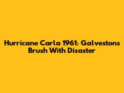 Hurricane Carla 1961: Galveston's Brush With Disaster