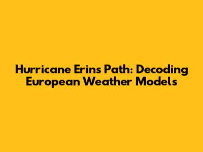 Hurricane Erin's Path: Decoding European Weather Models
