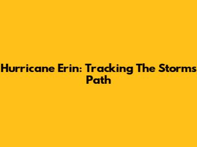 Hurricane Erin: Tracking The Storm's Path