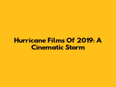 Hurricane Films Of 2019: A Cinematic Storm