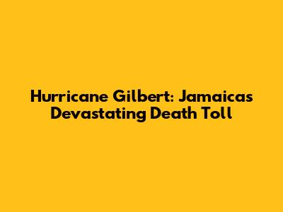 Hurricane Gilbert: Jamaica's Devastating Death Toll