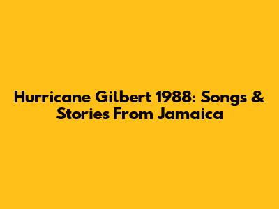Hurricane Gilbert 1988: Songs & Stories From Jamaica