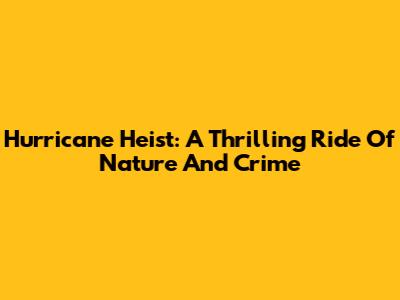 Hurricane Heist: A Thrilling Ride Of Nature And Crime