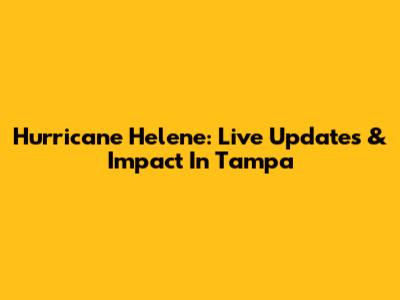 Hurricane Helene: Live Updates & Impact In Tampa