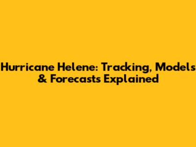 Hurricane Helene: Tracking, Models & Forecasts Explained