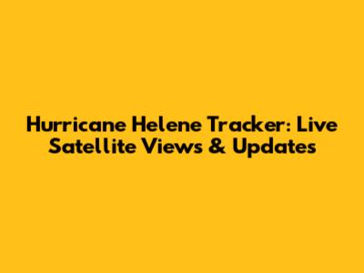 Hurricane Helene Tracker: Live Satellite Views & Updates