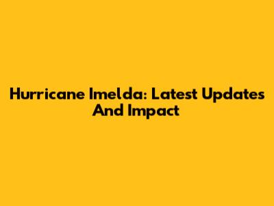 Hurricane Imelda: Latest Updates And Impact