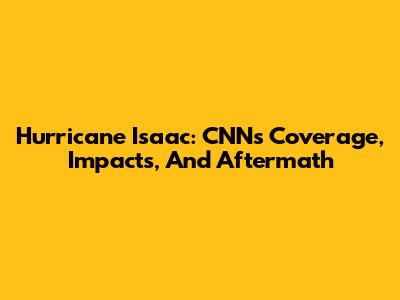 Hurricane Isaac: CNN's Coverage, Impacts, And Aftermath